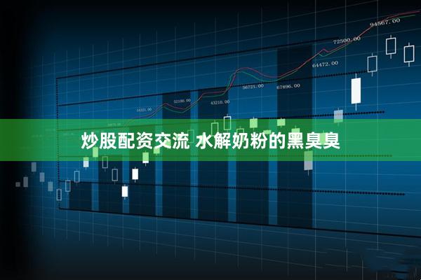 炒股配资交流 水解奶粉的黑臭臭