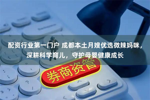 配资行业第一门户 成都本土月嫂优选微辣妈咪，深耕科学育儿，守护母婴健康成长