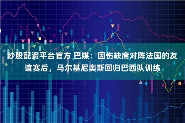 炒股配资平台官方 巴媒：因伤缺席对阵法国的友谊赛后，马尔基尼奥斯回归巴西队训练