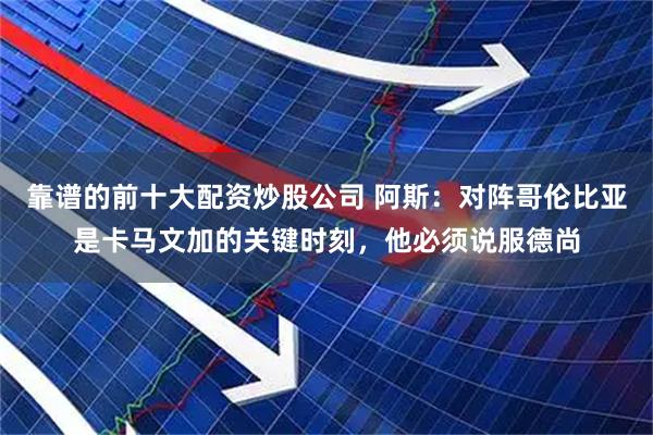 靠谱的前十大配资炒股公司 阿斯：对阵哥伦比亚是卡马文加的关键时刻，他必须说服德尚
