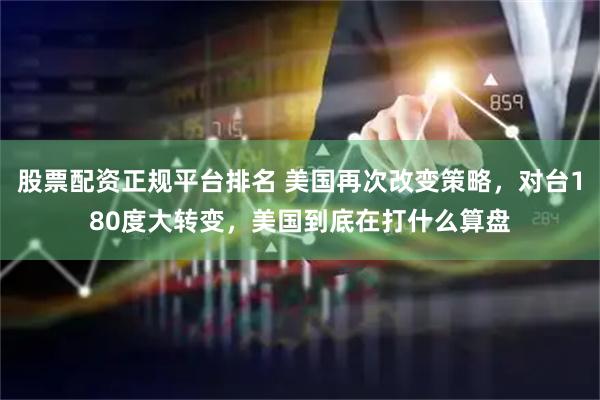股票配资正规平台排名 美国再次改变策略，对台180度大转变，美国到底在打什么算盘