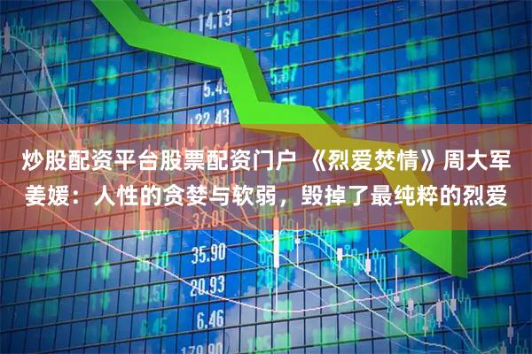 炒股配资平台股票配资门户 《烈爱焚情》周大军姜媛：人性的贪婪与软弱，毁掉了最纯粹的烈爱