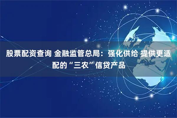 股票配资查询 金融监管总局：强化供给 提供更适配的“三农”信贷产品