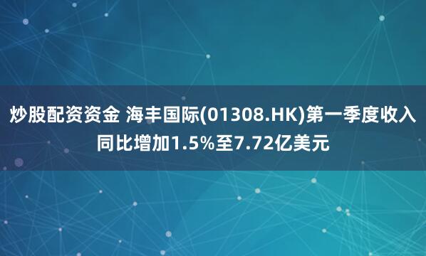 炒股配资资金 海丰国际(01308.HK)第一季度收入同比增加1.5%至7.72亿美元