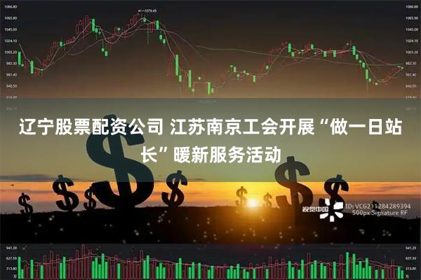 辽宁股票配资公司 江苏南京工会开展“做一日站长”暖新服务活动
