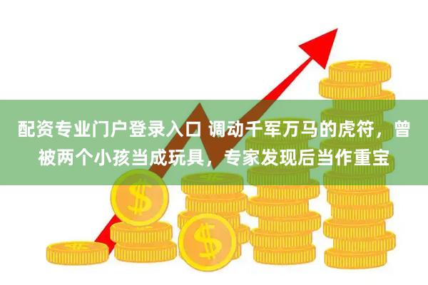 配资专业门户登录入口 调动千军万马的虎符，曾被两个小孩当成玩具，专家发现后当作重宝