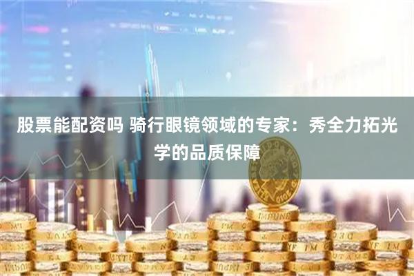 股票能配资吗 骑行眼镜领域的专家：秀全力拓光学的品质保障
