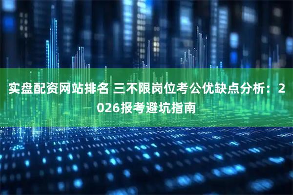 实盘配资网站排名 三不限岗位考公优缺点分析：2026报考避坑指南