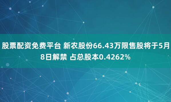 股票配资免费平台 新农股份66.43万限售股将于5月8日解禁 占总股本0.4262%