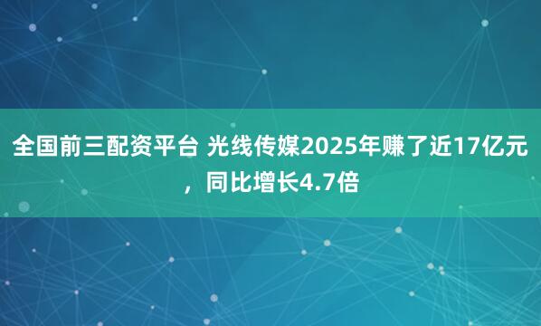 全国前三配资平台 光线传媒2025年赚了近17亿元，同比增长4.7倍