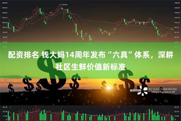 配资排名 钱大妈14周年发布“六真”体系，深耕社区生鲜价值新标准